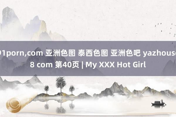 91porn,com 亚洲色图 泰西色图 亚洲色吧 yazhouse8 com 第40页 | My XXX Hot Girl