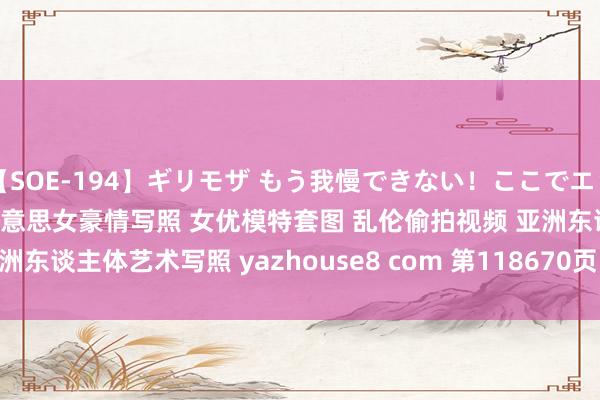 【SOE-194】ギリモザ もう我慢できない！ここでエッチしよっ Ami 亚洲色图 好意思女豪情写照 女优模特套图 乱伦偷拍视频 亚洲东谈主体艺术写照 yazhouse8 com 第118670页 |