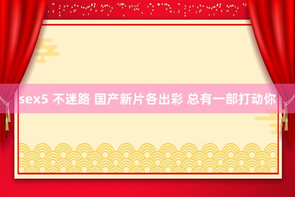 sex5 不迷路 国产新片各出彩 总有一部打动你