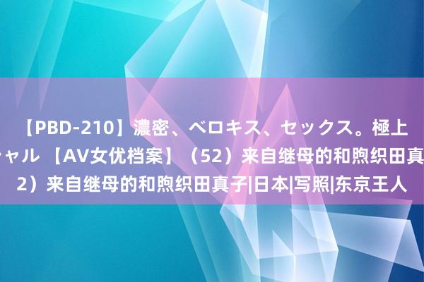 【PBD-210】濃密、ベロキス、セックス。極上接吻性交 8時間スペシャル 【AV女优档案】（52）来自继母的和煦织田真子|日本|写照|东京王人