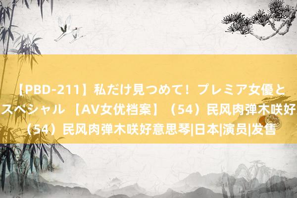 【PBD-211】私だけ見つめて！プレミア女優と主観でセックス8時間スペシャル 【AV女优档案】（54）民风肉弹木咲好意思琴|日本|演员|发售
