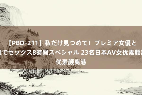 【PBD-211】私だけ見つめて！プレミア女優と主観でセックス8時間スペシャル 23名日本AV女优素颜离港