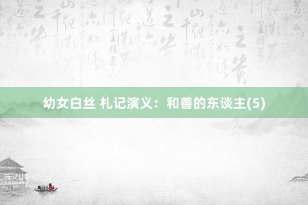 幼女白丝 札记演义：和善的东谈主(5)