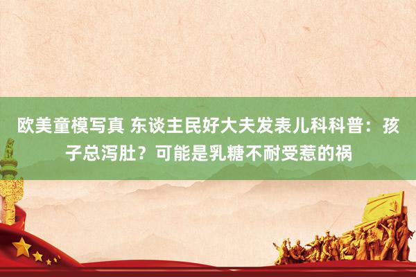 欧美童模写真 东谈主民好大夫发表儿科科普：孩子总泻肚？可能是乳糖不耐受惹的祸