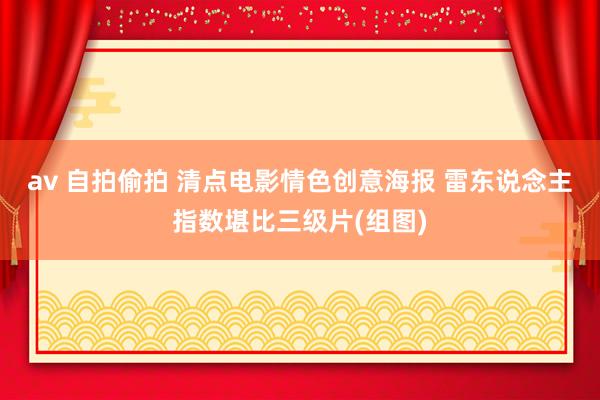 av 自拍偷拍 清点电影情色创意海报 雷东说念主指数堪比三级片(组图)