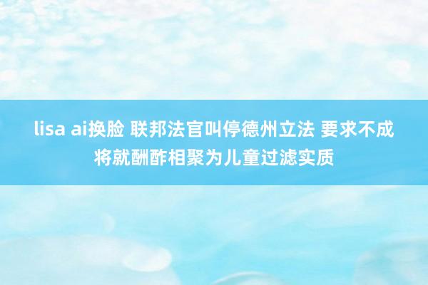 lisa ai换脸 联邦法官叫停德州立法 要求不成将就酬酢相聚为儿童过滤实质