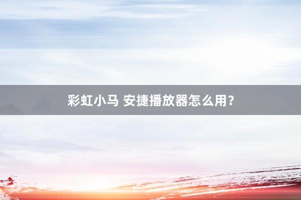 彩虹小马 安捷播放器怎么用？