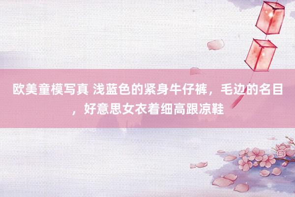 欧美童模写真 浅蓝色的紧身牛仔裤，毛边的名目，好意思女衣着细高跟凉鞋
