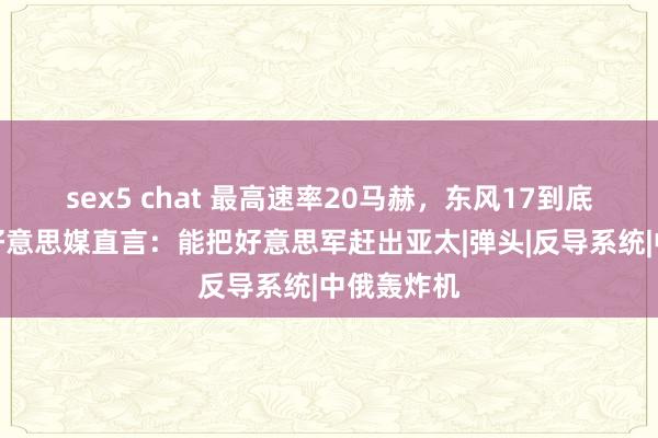 sex5 chat 最高速率20马赫，东风17到底有多强？好意思媒直言：能把好意思军赶出亚太|弹头|反导系统|中俄轰炸机