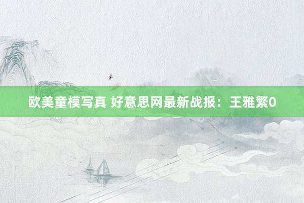 欧美童模写真 好意思网最新战报：王雅繁0