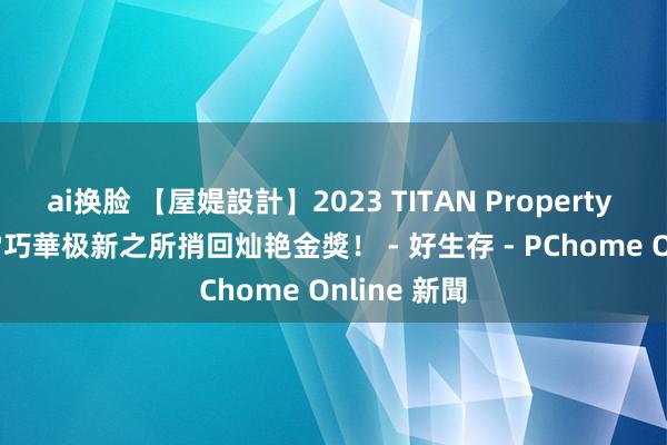 ai换脸 【屋媞設計】2023 TITAN Property Awards 雷巧華极新之所捎回灿艳金獎！ - 好生存 - PChome Online 新聞