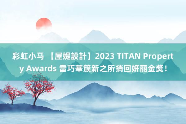 彩虹小马 【屋媞設計】2023 TITAN Property Awards 雷巧華簇新之所捎回妍丽金獎！