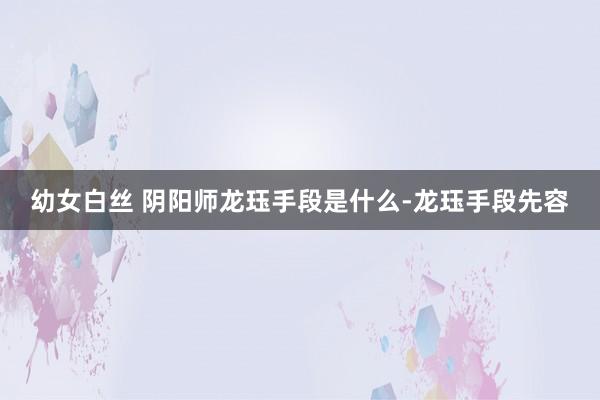 幼女白丝 阴阳师龙珏手段是什么-龙珏手段先容