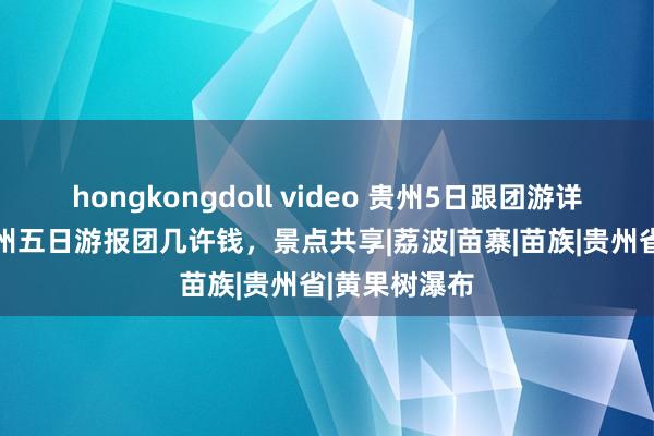hongkongdoll video 贵州5日跟团游详备攻略 去贵州五日游报团几许钱，景点共享|荔波|苗寨|苗族|贵州省|黄果树瀑布