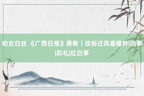 幼女白丝 《广西日报》原宥｜改俗迁风看隆林|凶事|彩礼|红白事