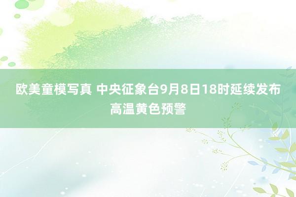 欧美童模写真 中央征象台9月8日18时延续发布高温黄色预警