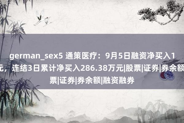 german_sex5 通策医疗：9月5日融资净买入198.71万元，连结3日累计净买入286.38万元|股票|证券|券余额|融资融券