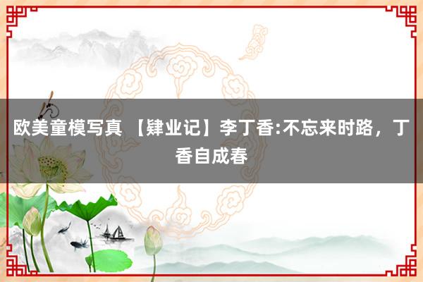欧美童模写真 【肄业记】李丁香:不忘来时路，丁香自成春