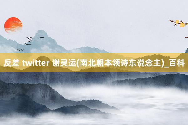 反差 twitter 谢灵运(南北朝本领诗东说念主)_百科