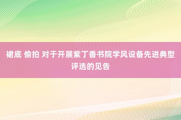 裙底 偷拍 对于开展紫丁香书院学风设备先进典型评选的见告