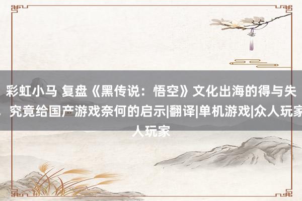 彩虹小马 复盘《黑传说：悟空》文化出海的得与失，究竟给国产游戏奈何的启示|翻译|单机游戏|众人玩家