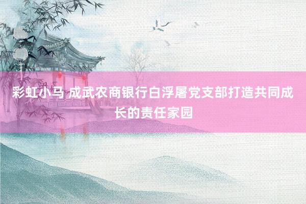 彩虹小马 成武农商银行白浮屠党支部打造共同成长的责任家园