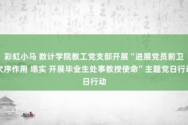 彩虹小马 数计学院教工党支部开展“进展党员前卫次序作用 塌实 开展毕业生处事教授使命”主题党日行动