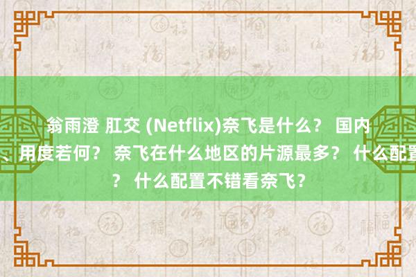 翁雨澄 肛交 (Netflix)奈飞是什么？ 国内看奈飞若何看、用度若何？ 奈飞在什么地区的片源最多？ 什么配置不错看奈飞？