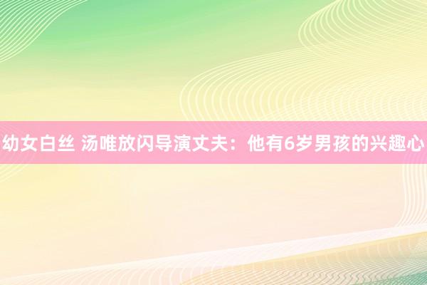 幼女白丝 汤唯放闪导演丈夫：他有6岁男孩的兴趣心