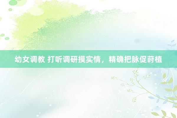 幼女调教 打听调研摸实情，精确把脉促莳植