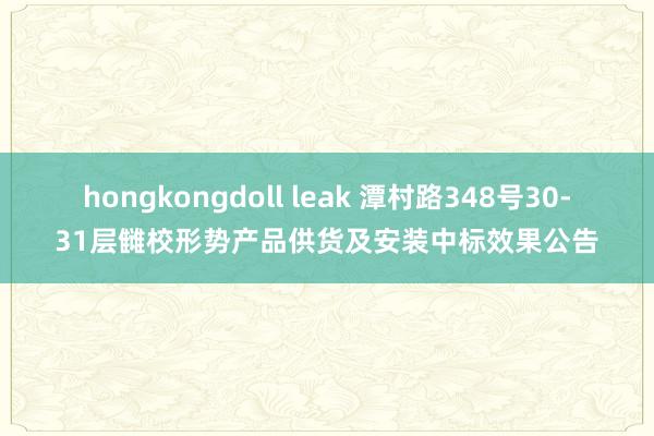 hongkongdoll leak 潭村路348号30-31层雠校形势产品供货及安装中标效果公告
