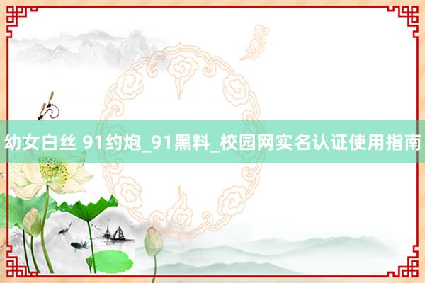 幼女白丝 91约炮_91黑料_校园网实名认证使用指南