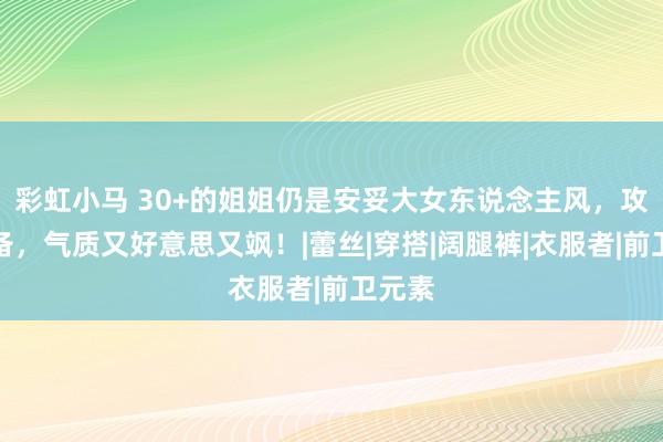 彩虹小马 30+的姐姐仍是安妥大女东说念主风，攻气皆备，气质又好意思又飒！|蕾丝|穿搭|阔腿裤|衣服者|前卫元素