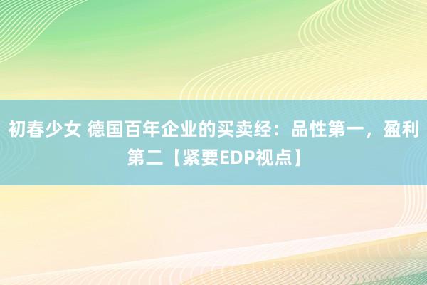 初春少女 德国百年企业的买卖经：品性第一，盈利第二【紧要EDP视点】