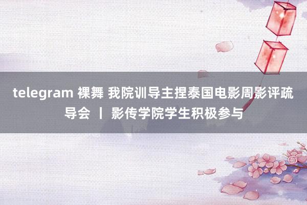 telegram 裸舞 我院训导主捏泰国电影周影评疏导会 丨 影传学院学生积极参与