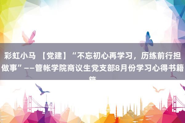 彩虹小马 【党建】“不忘初心再学习，历练前行担做事”——管帐学院商议生党支部8月份学习心得书籍