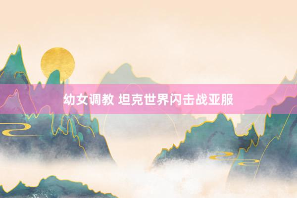 幼女调教 坦克世界闪击战亚服