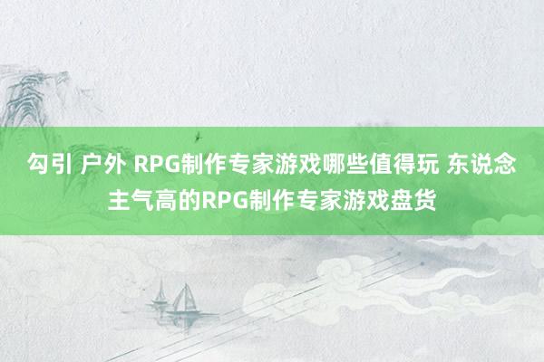 勾引 户外 RPG制作专家游戏哪些值得玩 东说念主气高的RPG制作专家游戏盘货