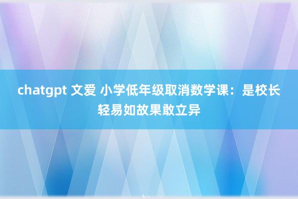 chatgpt 文爱 小学低年级取消数学课：是校长轻易如故果敢立异