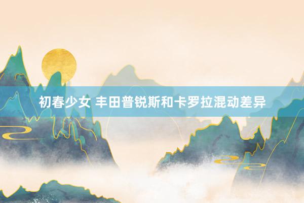 初春少女 丰田普锐斯和卡罗拉混动差异