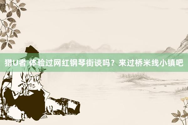 猎U者 体验过网红钢琴街谈吗？来过桥米线小镇吧