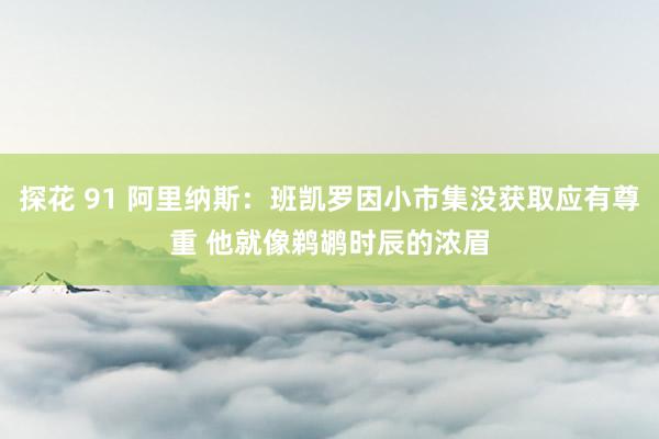 探花 91 阿里纳斯：班凯罗因小市集没获取应有尊重 他就像鹈鹕时辰的浓眉