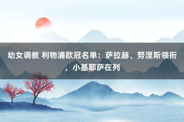 幼女调教 利物浦欧冠名单：萨拉赫、努涅斯领衔，小基耶萨在列