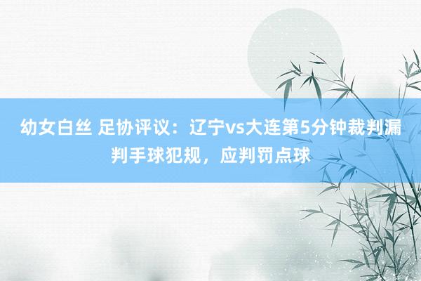幼女白丝 足协评议：辽宁vs大连第5分钟裁判漏判手球犯规，应判罚点球