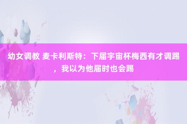 幼女调教 麦卡利斯特：下届宇宙杯梅西有才调踢，我以为他届时也会踢