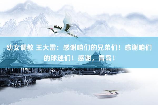 幼女调教 王大雷：感谢咱们的兄弟们！感谢咱们的球迷们！感谢，青岛！