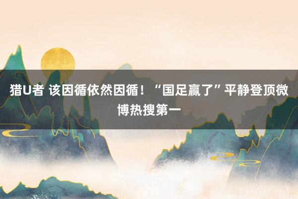 猎U者 该因循依然因循！“国足赢了”平静登顶微博热搜第一