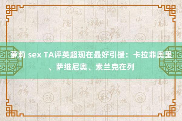 萝莉 sex TA评英超现在最好引援：卡拉菲奥里、萨维尼奥、索兰克在列