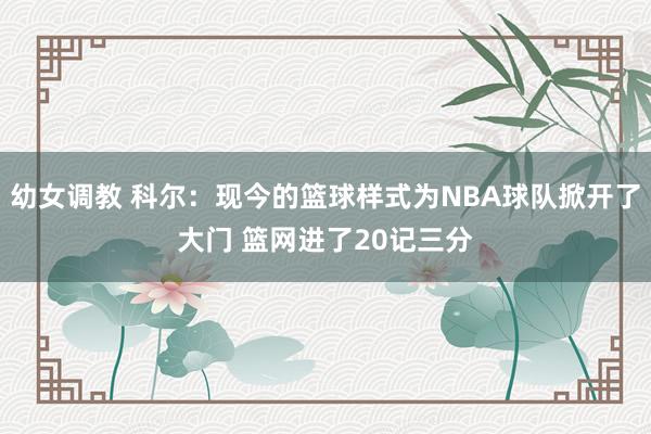 幼女调教 科尔：现今的篮球样式为NBA球队掀开了大门 篮网进了20记三分