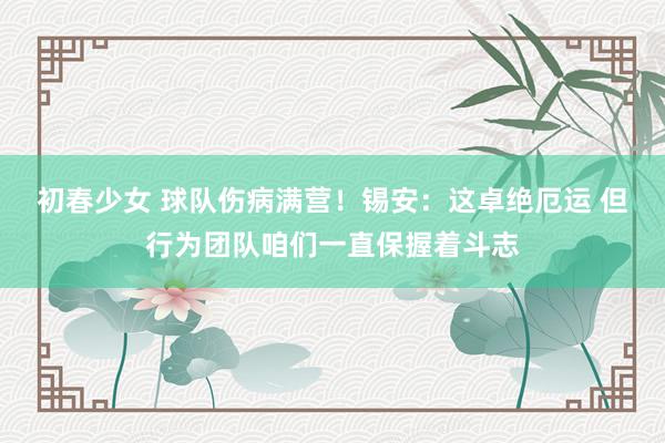 初春少女 球队伤病满营！锡安：这卓绝厄运 但行为团队咱们一直保握着斗志